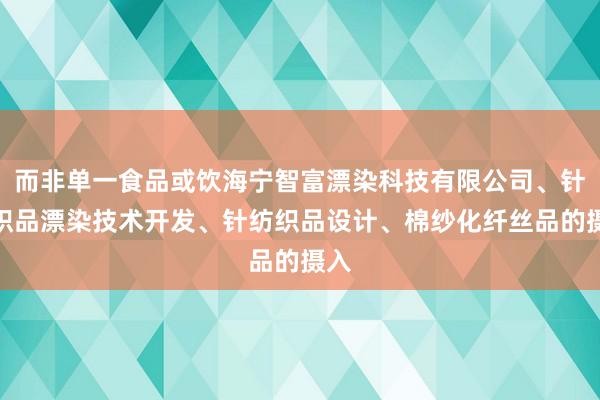 而非单一食品或饮海宁智富漂染科技有限公司、针纺织品漂染技术开发、针纺织品设计、棉纱化纤丝品的摄入
