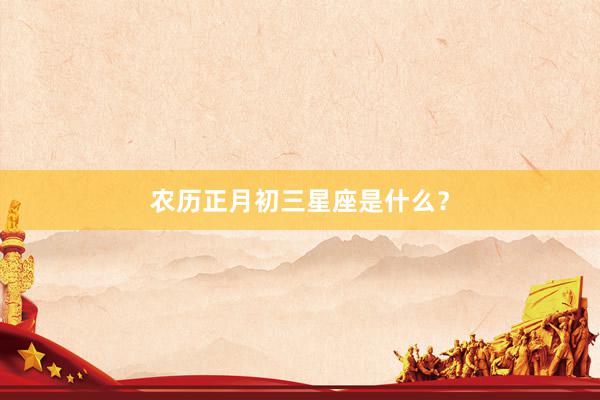 农历正月初三星座是什么？