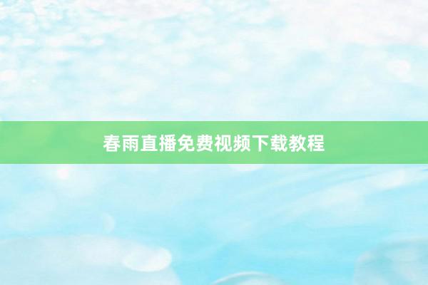 春雨直播免费视频下载教程
