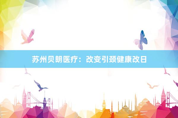 苏州贝朗医疗：改变引颈健康改日