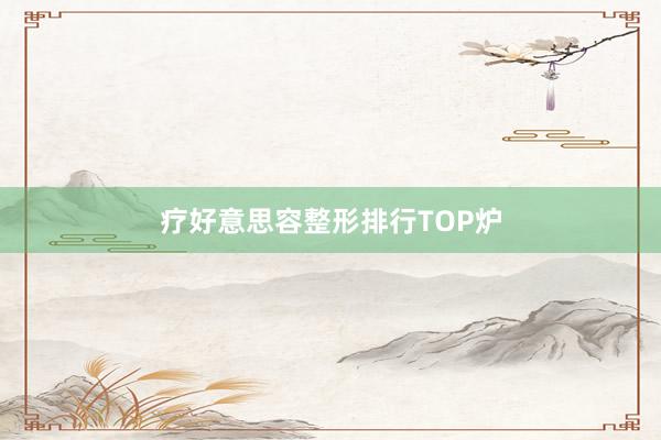 疗好意思容整形排行TOP炉
