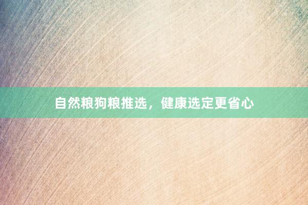 自然粮狗粮推选，健康选定更省心
