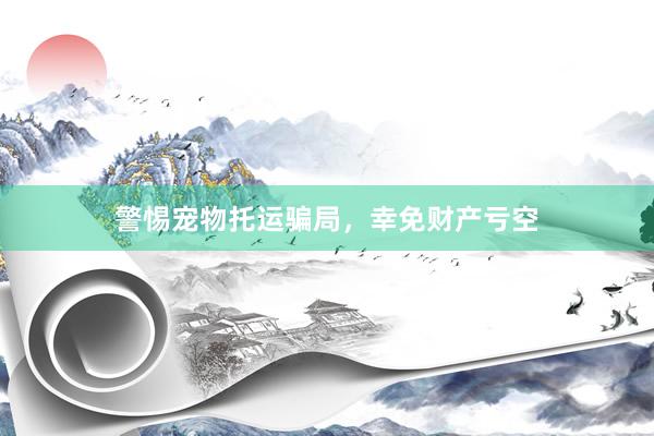 警惕宠物托运骗局,幸免财产亏空